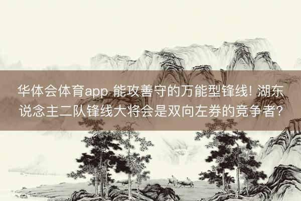 华体会体育app 能攻善守的万能型锋线! 湖东说念主二队锋线大将会是双向左券的竞争者?