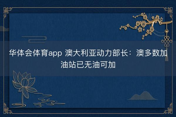 华体会体育app 澳大利亚动力部长：澳多数加油站已无油可加