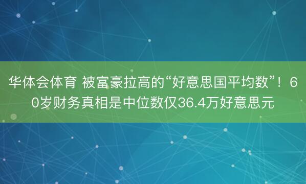 华体会体育 被富豪拉高的“好意思国平均数”！60岁财务真相是中位数仅36.4万好意思元