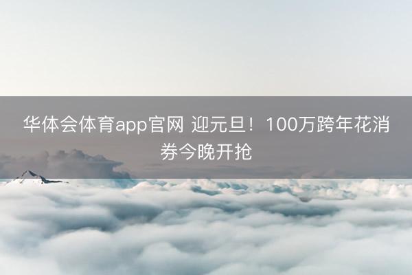 华体会体育app官网 迎元旦!100万跨年花消券今晚开抢