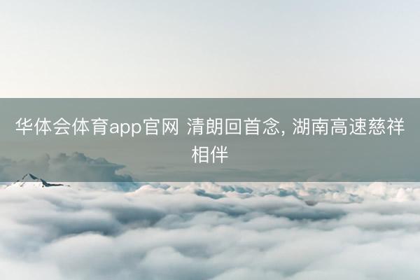 华体会体育app官网 清朗回首念， 湖南高速慈祥相伴
