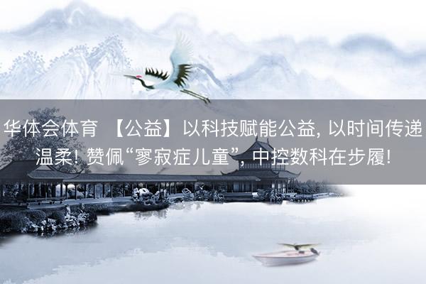 华体会体育 【公益】以科技赋能公益， 以时间传递温柔! 赞佩“寥寂症儿童”，<a href=