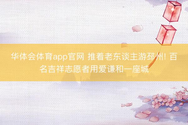 华体会体育app官网 推着老东谈主游邳州! 百名吉祥志愿者用爱谦和一座城