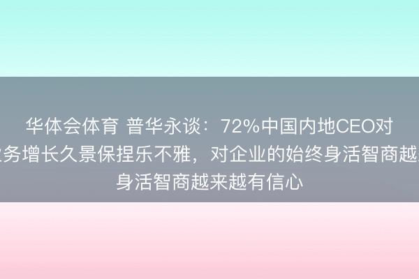 华体会体育 普华永谈:72%中国内地CEO对将来三年业务增长久景保捏乐不雅,对企业的始终身活智商越来越有信心