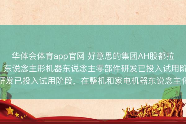 华体会体育app官网 好意思的集团AH股都拉升涨超6%，CTO卫昶：东说念主形机器东说念主零部件研发已投入试用阶段，在整机和家电机器东说念主化方面布局