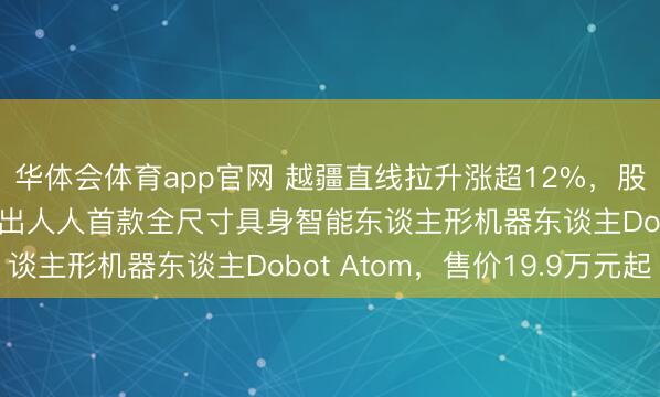 华体会体育app官网 越疆直线拉升涨超12%，股价报58.55港元！推出人人首款全尺寸具身智能东谈主形机器东谈主Dobot Atom，售价19.9万元起