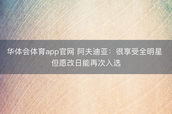华体会体育app官网 阿夫迪亚：很享受全明星 但愿改日能再次入选