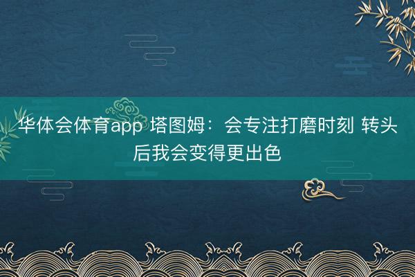 华体会体育app 塔图姆：会专注打磨时刻 转头后我会变得更出色