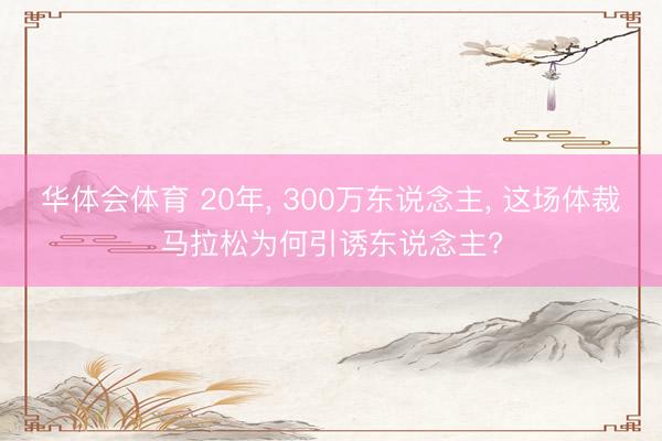 华体会体育 20年， 300万东说念主， 这场体裁马拉松为何引诱东说念主?