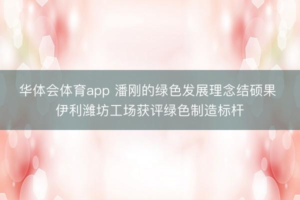 华体会体育app 潘刚的绿色发展理念结硕果 伊利潍坊工场获评绿色制造标杆