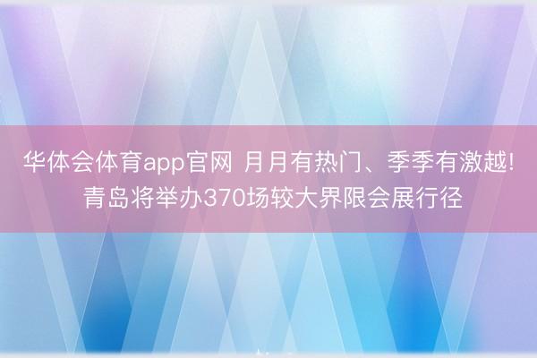 华体会体育app官网 月月有热门、季季有激越! 青岛将举办370场较大界限会展行径