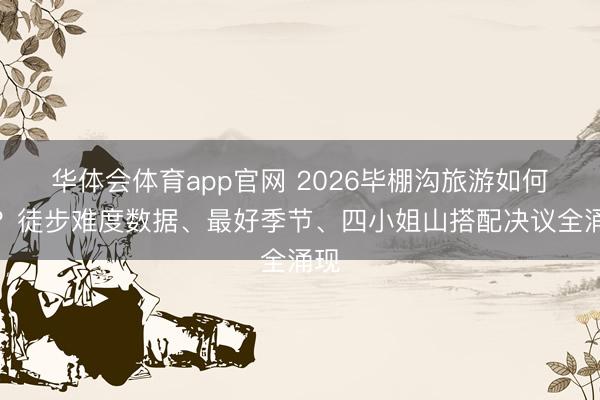 华体会体育app官网 2026毕棚沟旅游如何玩？徒步难度数据、最好季节、四小姐山搭配决议全涌现