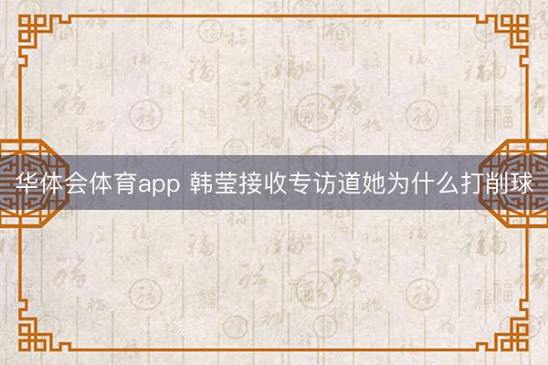华体会体育app 韩莹接收专访道她为什么打削球