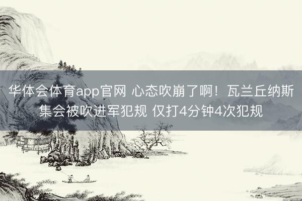 华体会体育app官网 心态吹崩了啊！瓦兰丘纳斯集会被吹进军犯规 仅打4分钟4次犯规