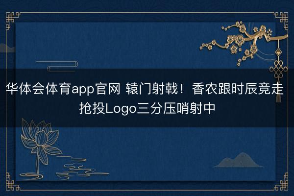 华体会体育app官网 辕门射戟！香农跟时辰竞走 抢投Logo三分压哨射中
