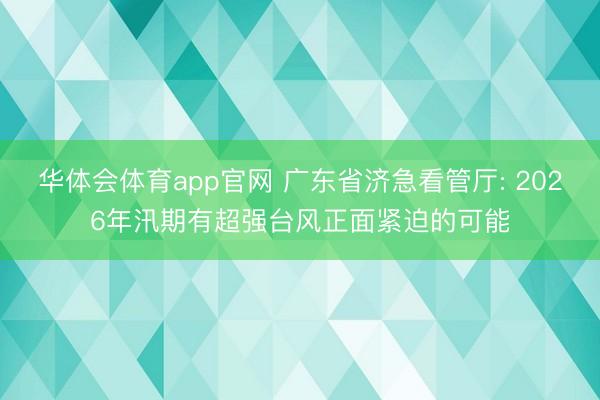 华体会体育app官网 广东省济急看管厅: 2026年汛期有超强台风正面紧迫的可能