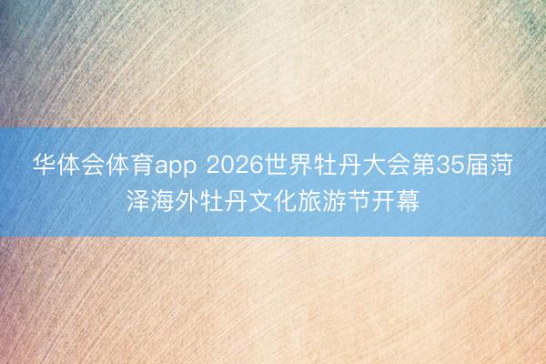 华体会体育app 2026世界牡丹大会第35届菏泽海外牡丹文化旅游节开幕