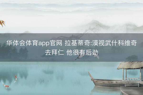 华体会体育app官网 拉基蒂奇:漠视武什科维奇去拜仁 他很有后劲