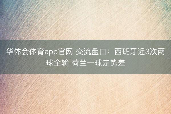 华体会体育app官网 交流盘口:西班牙近3次两球全输 荷兰一球走势差