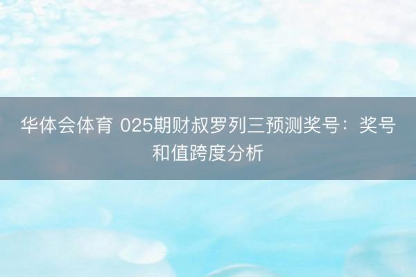 华体会体育 025期财叔罗列三预测奖号:奖号和值跨度分析