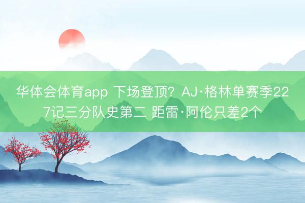 华体会体育app 下场登顶？AJ·格林单赛季227记三分队史第二 距雷·阿伦只差2个