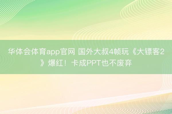 华体会体育app官网 国外大叔4帧玩《大镖客2》爆红！卡成PPT也不废弃