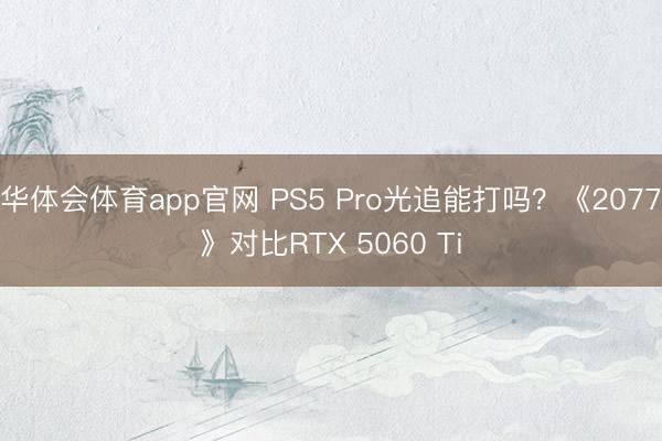 华体会体育app官网 PS5 Pro光追能打吗?《2077》对比RTX 5060 Ti