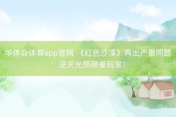 华体会体育app官网 《红色沙漠》再出严重问题:逆天光照顾晕玩家!