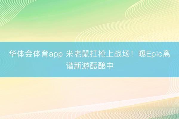 华体会体育app 米老鼠扛枪上战场！曝Epic离谱新游酝酿中