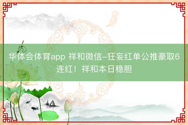 华体会体育app 祥和微信-狂妄红单公推豪取6连红！祥和本日稳胆