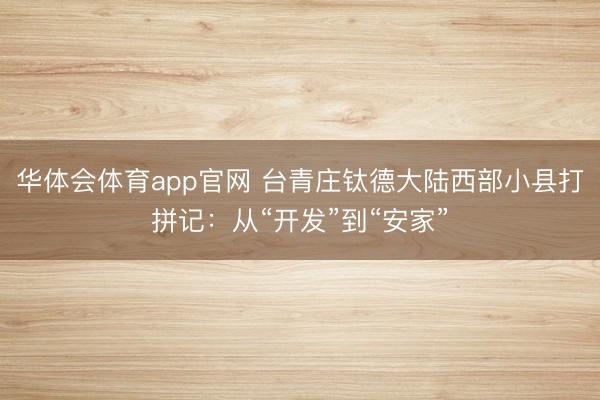 华体会体育app官网 台青庄钛德大陆西部小县打拼记:从“开发”到“安家”