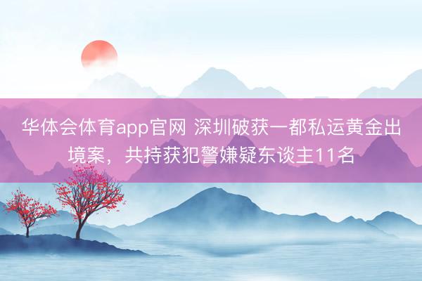 华体会体育app官网 深圳破获一都私运黄金出境案,共持获犯警嫌疑东谈主11名