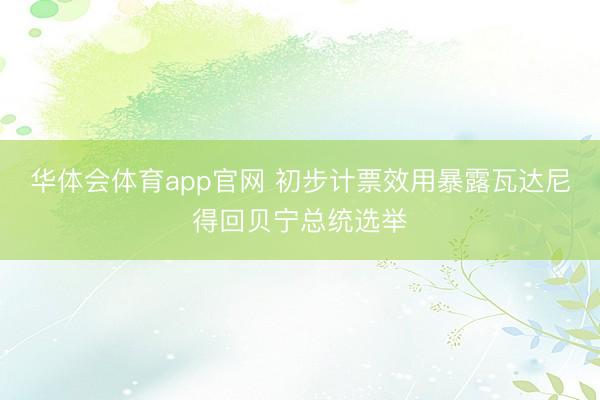 华体会体育app官网 初步计票效用暴露瓦达尼得回贝宁总统选举