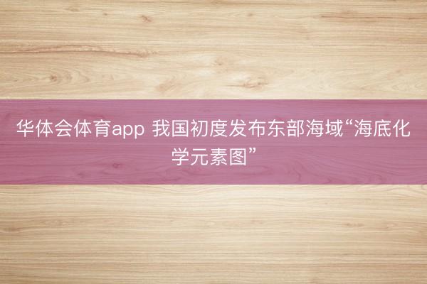 华体会体育app 我国初度发布东部海域“海底化学元素图”