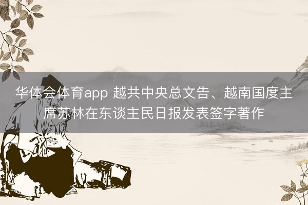 华体会体育app 越共中央总文告、越南国度主席苏林在东谈主民日报发表签字著作