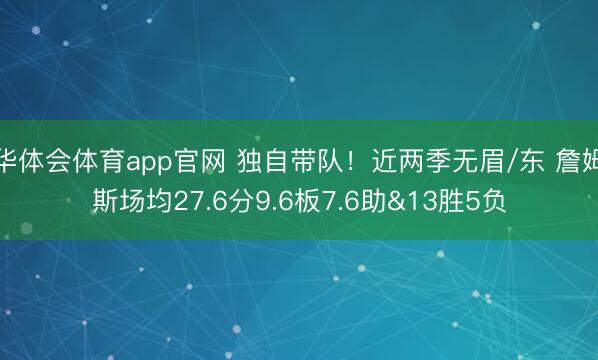 华体会体育app官网 独自带队!近两季无眉/东 詹姆斯场均27.6分9.6板7.6助&13胜5负