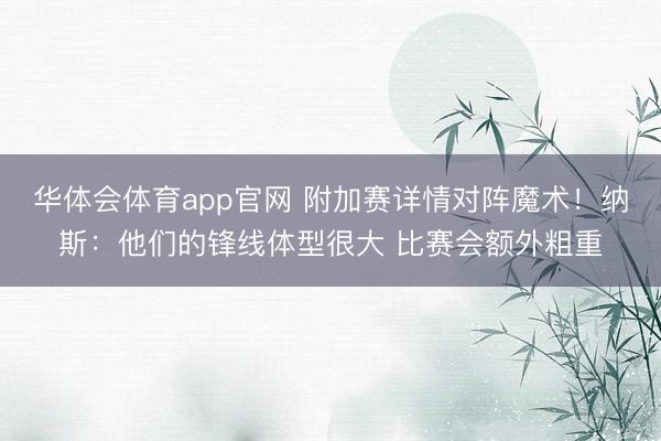 华体会体育app官网 附加赛详情对阵魔术！纳斯：他们的锋线体型很大 比赛会额外粗重