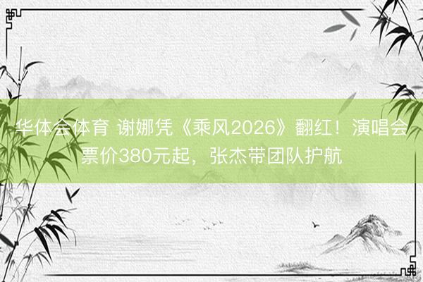 华体会体育 谢娜凭《乘风2026》翻红！演唱会票价380元起，张杰带团队护航