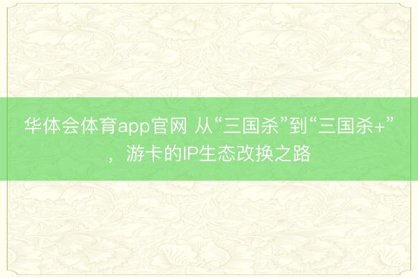 华体会体育app官网 从“三国杀”到“三国杀+”，游卡的IP生态改换之路