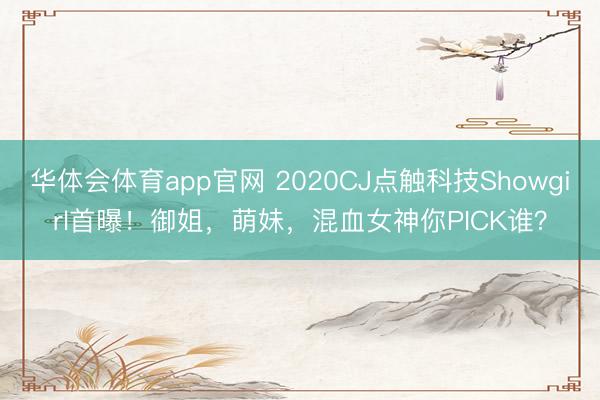 华体会体育app官网 2020CJ点触科技Showgirl首曝！御姐，萌妹，混血女神你PICK谁？