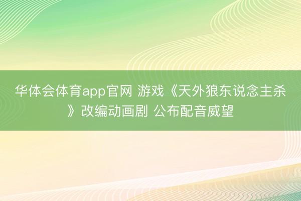 华体会体育app官网 游戏《天外狼东说念主杀》改编动画剧 公布配音威望