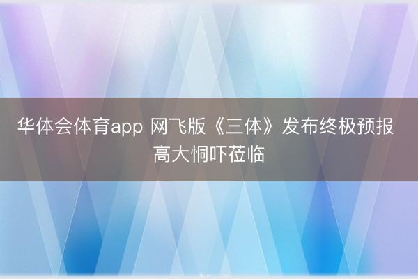 华体会体育app 网飞版《三体》发布终极预报 高大恫吓莅临