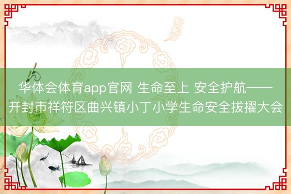 华体会体育app官网 生命至上 安全护航——开封市祥符区曲兴镇小丁小学生命安全拔擢大会