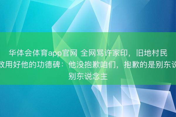 华体会体育app官网 全网骂许家印,旧地村民却誓效用好他的功德碑:他没抱歉咱们,抱歉的是别东说念主