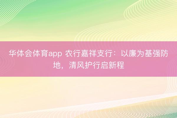 华体会体育app 农行嘉祥支行：以廉为基强防地，清风护行启新程