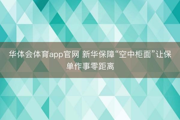 华体会体育app官网 新华保障“空中柜面”让保单作事零距离