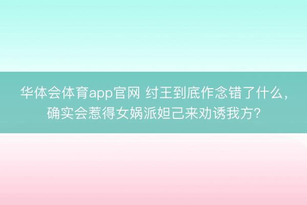 华体会体育app官网 纣王到底作念错了什么，确实会惹得女娲派妲己来劝诱我方？