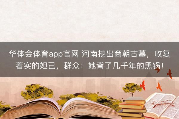 华体会体育app官网 河南挖出商朝古墓，收复着实的妲己，群众：她背了几千年的黑锅！