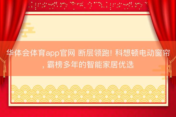 华体会体育app官网 断层领跑! 科想顿电动窗帘， 霸榜多年的智能家居优选