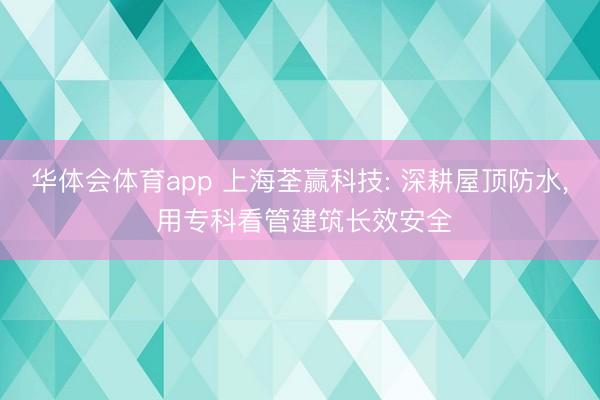 华体会体育app 上海荃赢科技: 深耕屋顶防水， 用专科看管建筑长效安全
